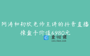 阿涛和初欣老师主讲的抖音直播操盘手价值6980元