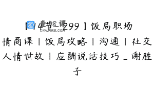 【14节-￥299】饭局职场情商课｜饭局攻略｜沟通｜社交人情世故｜应酬说话技巧_谢胜子