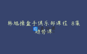韩旭操盘手俱乐部课程  8集趋势课