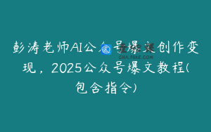 彭涛老师AI公众号爆文创作变现，2025公众号爆文教程(包含指令)