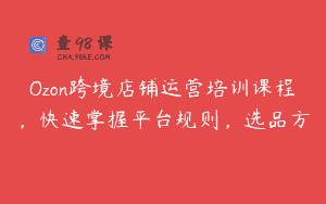 Ozon跨境店铺运营培训课程，快速掌握平台规则，选品方