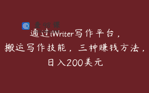 通过iWriter写作平台，搬运写作技能，三种赚钱方法，日入200美元