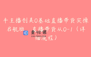 牛主播创美0基础直播带货实操启航班,直播带货从0-1(详细流程)
