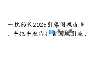 一秋船长2025引爆同城流量，手把手教你抖音同城引流，