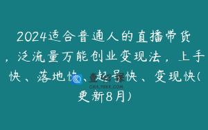 2024适合普通人的直播带货，泛流量万能创业变现法，上手快、落地快、起号快、变现快(更新8月)