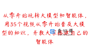从零开始玩转大模型和智能体，用35个视频从零开始普及大模型的知识，并教大家搭建自己的智能体