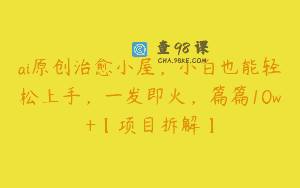 ai原创治愈小屋，小白也能轻松上手，一发即火，篇篇10w+【项目拆解】