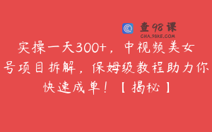 实操一天300+，中视频美女号项目拆解，保姆级教程助力你快速成单！【揭秘】