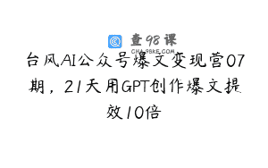 台风AI公众号爆文变现营07期，21天用GPT创作爆文提效10倍