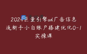 2024巨量引擎ad广告信息流新手小白账户搭建优化0-1实操课