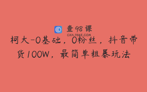 柯大-0基础，0粉丝，抖音带货100W，最简单粗暴玩法