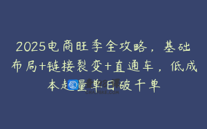 2025电商旺季全攻略，基础布局+链接裂变+直通车，低成本起量单日破千单