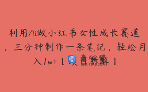 利用Ai做小红书女性成长赛道，三分钟制作一条笔记，轻松月入1w+【项目拆解】