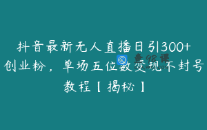 抖音最新无人直播日引300+创业粉，单场五位数变现不封号教程【揭秘】