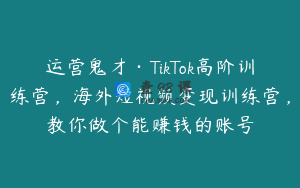 运营鬼才·TikTok高阶训练营,海外短视频变现训练营,教你做个能赚钱的账号