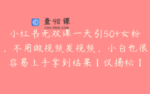 小红书无双课一天引50+女粉，不用做视频发视频，小白也很容易上手拿到结果【仅揭秘】