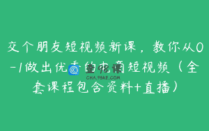 交个朋友短视频新课，教你从0-1做出优秀的电商短视频（全套课程包含资料+直播）