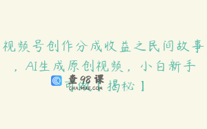 视频号创作分成收益之民间故事，AI生成原创视频，小白新手可做【揭秘】
