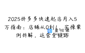 2025拼多多快速起店月入5万指南：店铺从0到1，实操案例拆解，运营全链路
