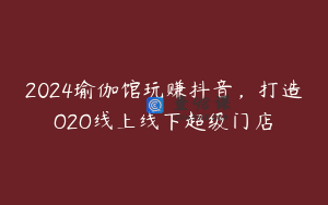 2024瑜伽馆玩赚抖音，打造O2O线上线下超级门店