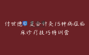 付世德：复合针灸15种病症临床诊疗技巧特训营