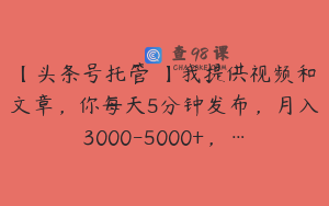 【头条号托管 】我提供视频和文章，你每天5分钟发布，月入3000-5000+，…
