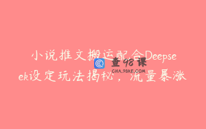 小说推文搬运配合Deepseek设定玩法揭秘，流量暴涨