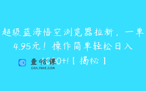 超级蓝海悟空浏览器拉新，一单4.95元！操作简单轻松日入1000+!【揭秘】