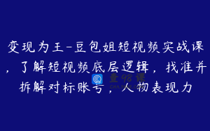变现为王-豆包姐短视频实战课，了解短视频底层逻辑，找准并拆解对标账号，人物表现力