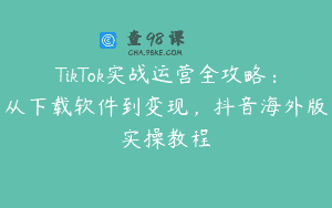 TikTok实战运营全攻略：从下载软件到变现，抖音海外版实操教程
