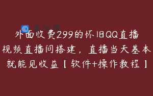 外面收费299的怀旧QQ直播视频直播间搭建，直播当天基本就能见收益【软件+操作教程】