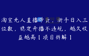 淘宝无人直播带货，新手日入三位数，稳定开播不违规，越久收益越高【项目拆解】