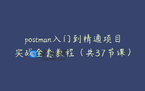 postman入门到精通项目实战全套教程（共37节课）