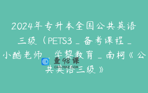 2024年专升本全国公共英语三级（PETS3_备考课程_小酷老师_学黎教育_南柯《公共英语三级》