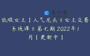 低吸女王】人气龙头《女王交易系统课》第七期 2022年1月【更新中】