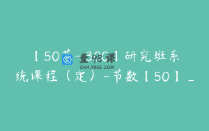 【50节-￥300】研究班系统课程（定）-节数【50】_