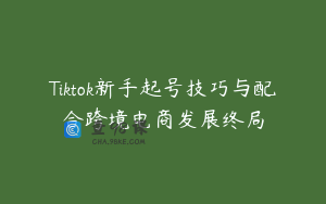 Tiktok新手起号技巧与配合跨境电商发展终局
