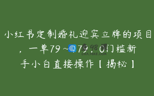 小红书定制婚礼迎宾立牌的项目，一单79~179，0门槛新手小白直接操作【揭秘】
