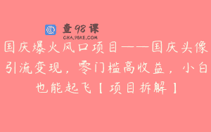 国庆爆火风口项目——国庆头像引流变现，零门槛高收益，小白也能起飞【项目拆解】
