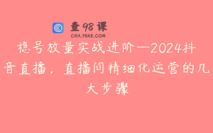 稳号放量实战进阶—2024抖音直播，直播间精细化运营的几大步骤