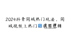 2024抖音同城热门玩法，同城视频上热门的底层逻辑