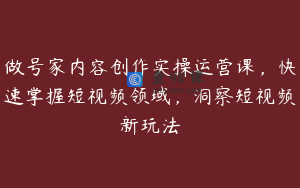 做号家内容创作实操运营课，快速掌握短视频领域，洞察短视频新玩法
