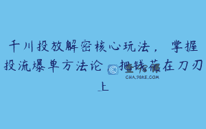千川投放解密核心玩法，​掌握投流爆单方法论，把钱花在刀刃上
