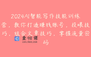 2024AI智能写作技能训练营，教你打造赚钱账号，投喂技巧，组合文章技巧，掌握流量密码