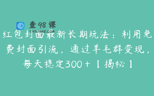 红包封面最新长期玩法：利用免费封面引流，通过羊毛群变现，每天稳定300＋【揭秘】