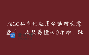 AIGC私有化应用全链增长操盘手，浅显易懂从0开始，轻