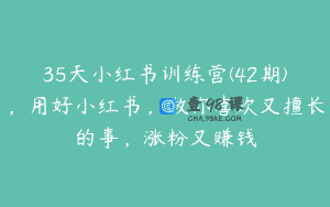 35天小红书训练营(42期)，用好小红书，做你喜欢又擅长的事，涨粉又赚钱