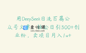用DeepSeek日洗百篇公众号文章，轻松日引300+创业粉，卖项目月入1w+