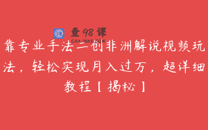 靠专业手法二创非洲解说视频玩法，轻松实现月入过万，超详细教程【揭秘】