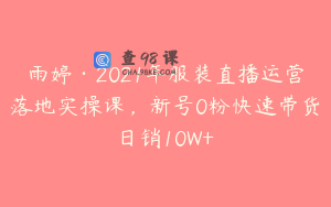 雨婷·2021年服装直播运营落地实操课,新号0粉快速带货日销10W+